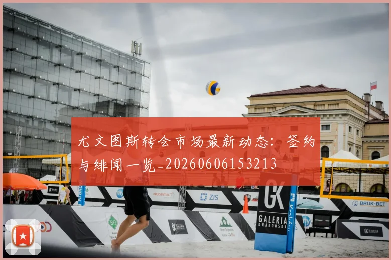 尤文图斯转会市场最新动态：签约与绯闻一览_20260606153213