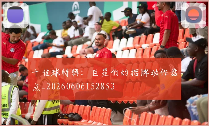十佳球特辑：巨星们的招牌动作盘点_20260606152853