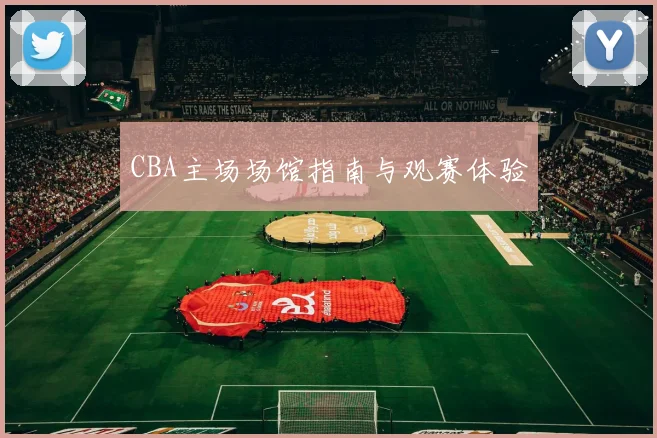 CBA主场场馆指南与观赛体验