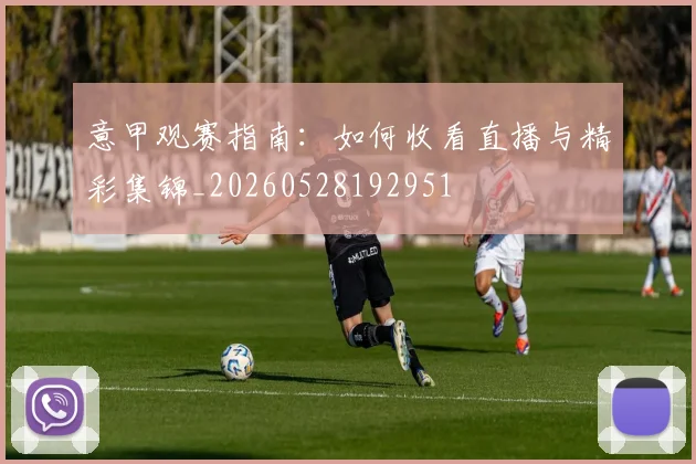 意甲观赛指南:如何收看直播与精彩集锦_20260528192951