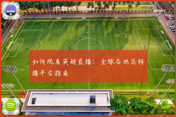 如何观看英超直播：全球各地区转播平台指南
