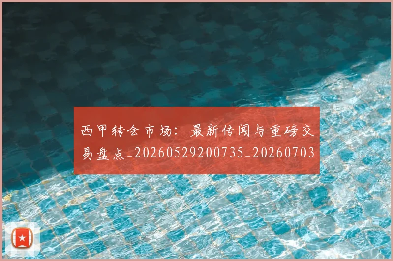 西甲转会市场：最新传闻与重磅交易盘点_20260529200735_20260703181936