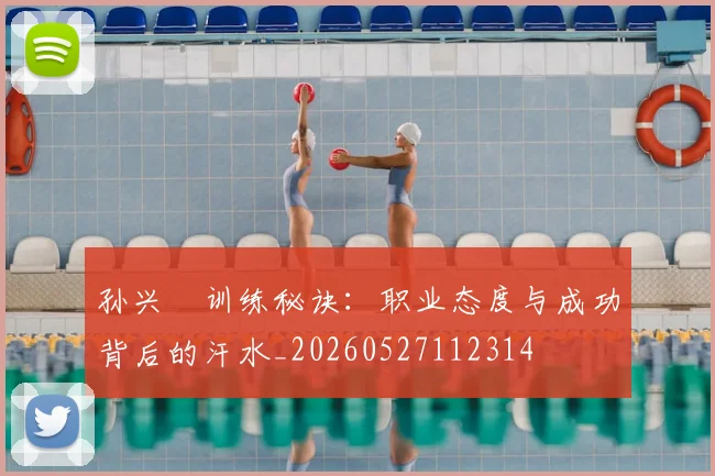 孙兴慜训练秘诀：职业态度与成功背后的汗水_20260527112314