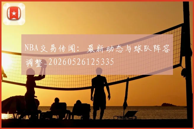 NBA交易传闻：最新动态与球队阵容调整_20260526125335