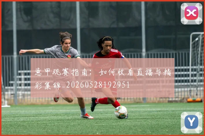 意甲观赛指南：如何收看直播与精彩集锦_20260528192951