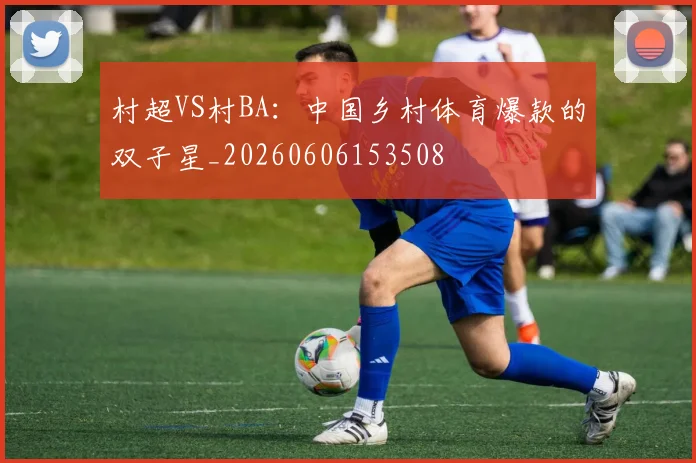 村超VS村BA：中国乡村体育爆款的双子星_20260606153508