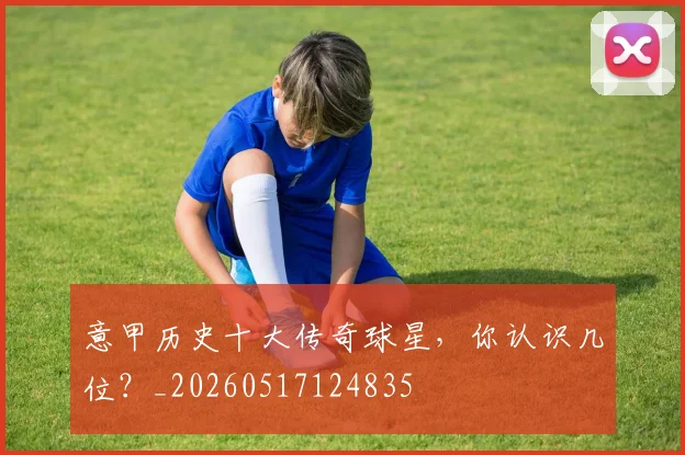 意甲历史十大传奇球星，你认识几位？_20260517124835