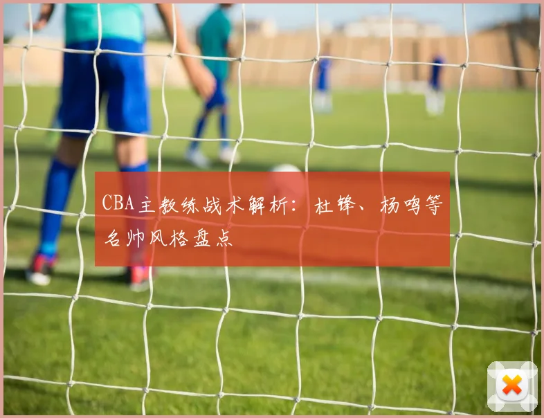 CBA主教练战术解析：杜锋、杨鸣等名帅风格盘点