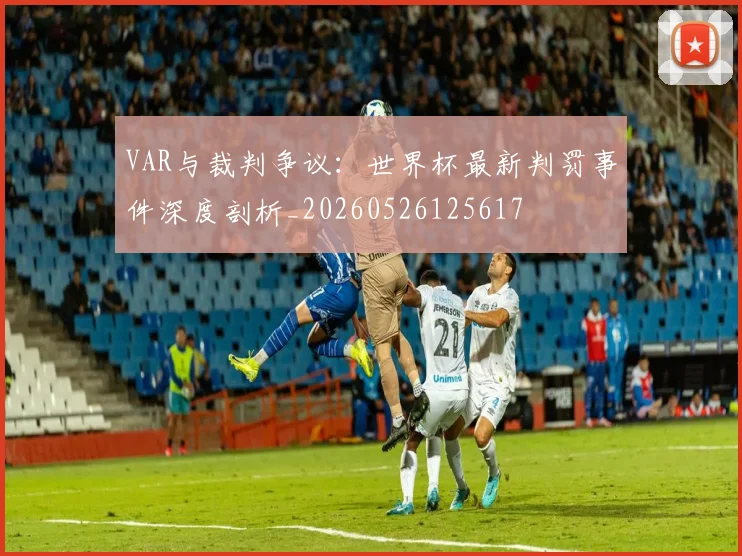 VAR与裁判争议:世界杯最新判罚事件深度剖析_20260526125617