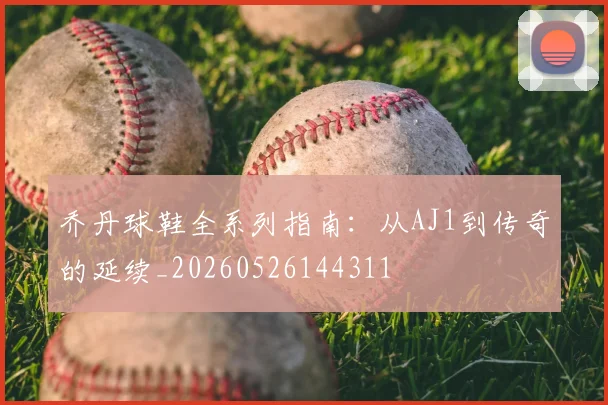 乔丹球鞋全系列指南：从AJ1到传奇的延续_20260526144311
