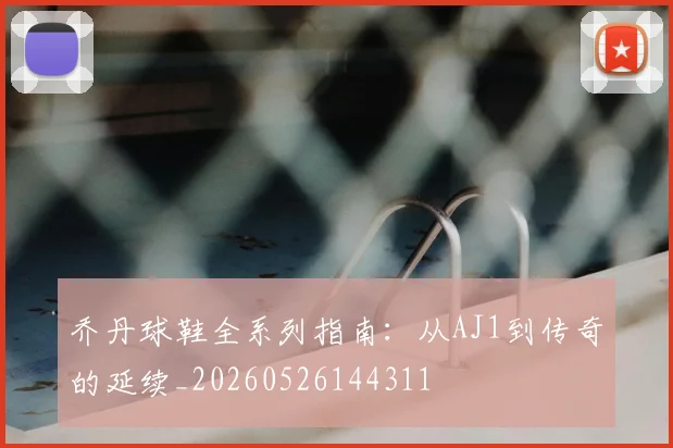 乔丹球鞋全系列指南:从AJ1到传奇的延续_20260526144311