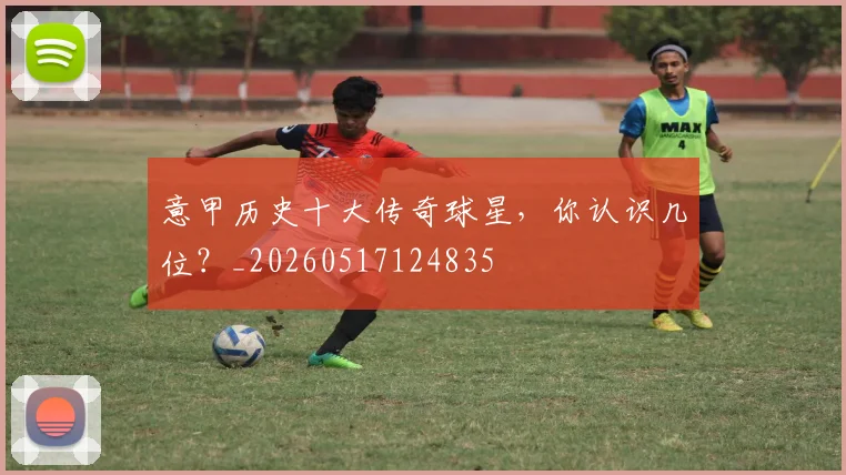 意甲历史十大传奇球星，你认识几位？_20260517124835
