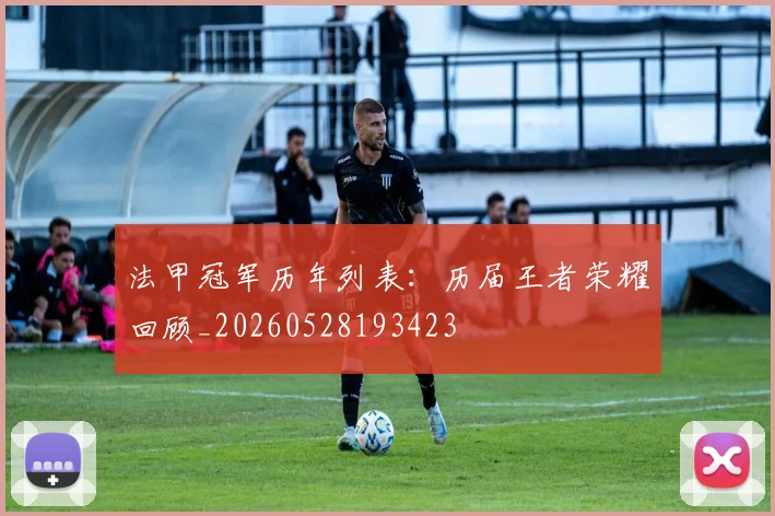 法甲冠军历年列表:历届王者荣耀回顾_20260528193423