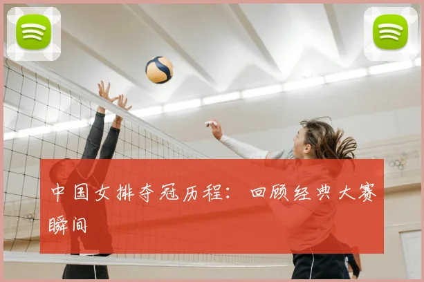 中国女排夺冠历程：回顾经典大赛瞬间