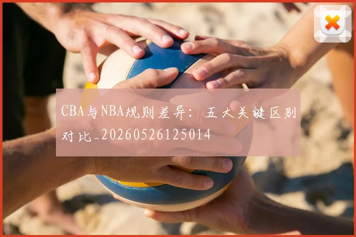 CBA与NBA规则差异：五大关键区别对比_20260526125014
