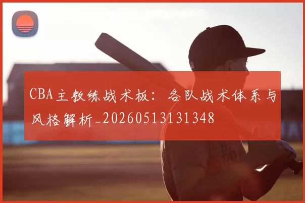 CBA主教练战术板:各队战术体系与风格解析_20260513131348